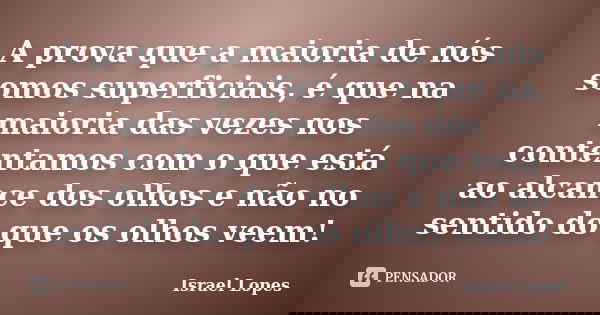 A prova que a maioria de nós somos superficiais, é que na maioria das vezes nos contentamos com o que está ao alcance dos olhos e não no sentido do que os olhos... Frase de Israel Lopes.