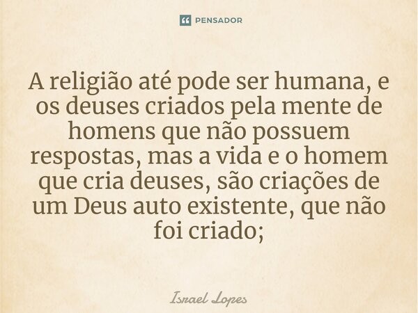 ⁠A religião até pode ser humana, e os deuses criados pela mente de homens que não possuem respostas, mas a vida e o homem que cria deuses, são criações de um De... Frase de Israel Lopes.