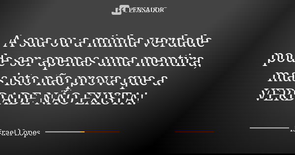 A sua ou a minha verdade pode ser apenas uma mentira, mas isto não prova que a VERDADE NÃO EXISTA!... Frase de Israel Lopes.