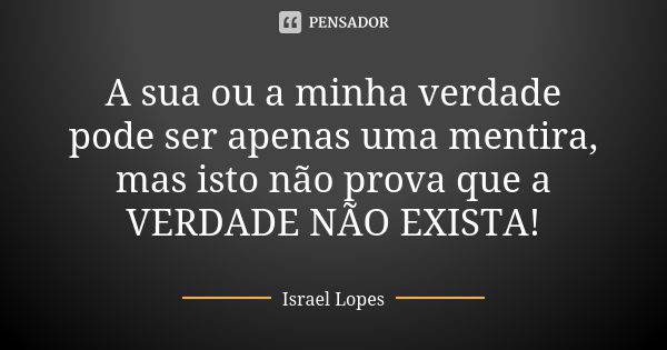 A sua ou a minha verdade pode ser apenas uma mentira, mas isto não prova que a VERDADE NÃO EXISTA!... Frase de Israel Lopes.