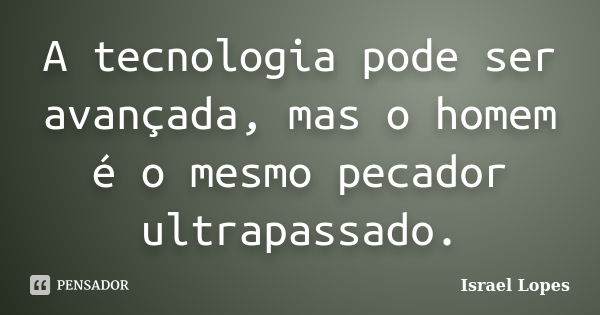 A tecnologia pode ser avançada, mas o homem é o mesmo pecador ultrapassado.... Frase de Israel Lopes.