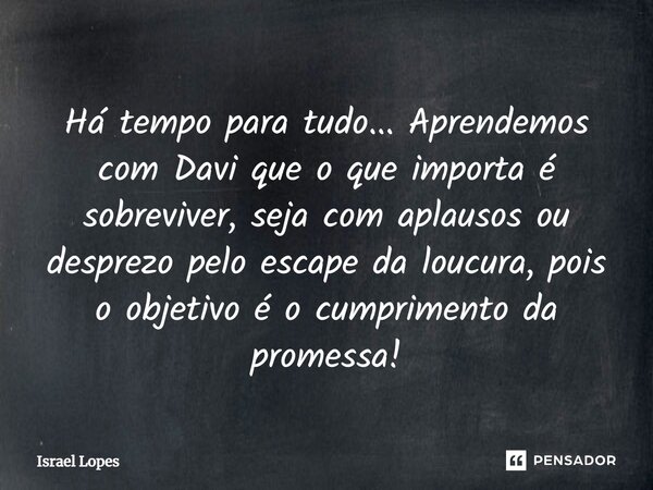 Há tempo para tudo... Aprendemos com Davi que o que importa é sobreviver, seja com aplausos ou desprezo pelo escape da loucura, pois o objetivo é o cumprimento ... Frase de Israel Lopes.