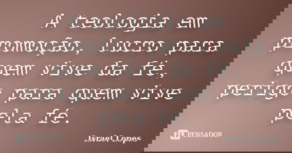A teologia em promoção, lucro para quem vive da fé, perigo para quem vive pela fé.... Frase de Israel Lopes.
