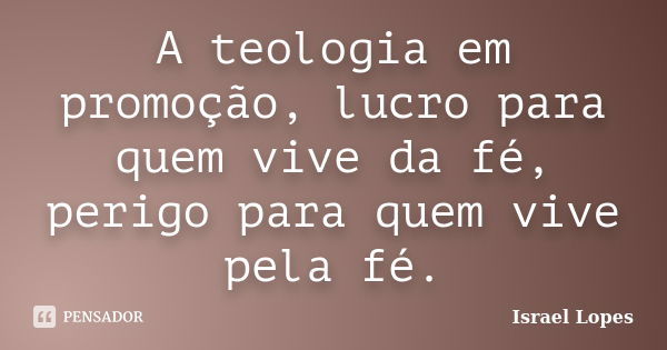 A teologia em promoção, lucro para quem vive da fé, perigo para quem vive pela fé.... Frase de Israel Lopes.