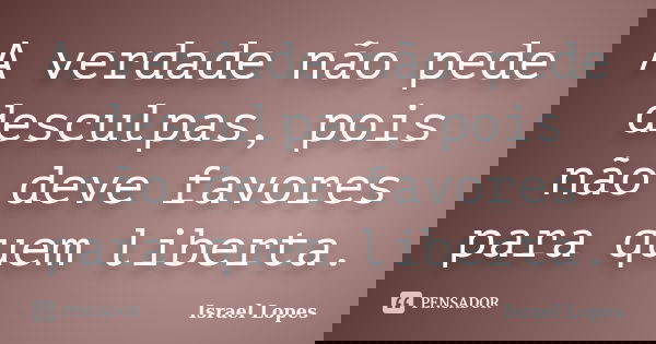 A verdade não pede desculpas, pois não deve favores para quem liberta.... Frase de Israel Lopes.