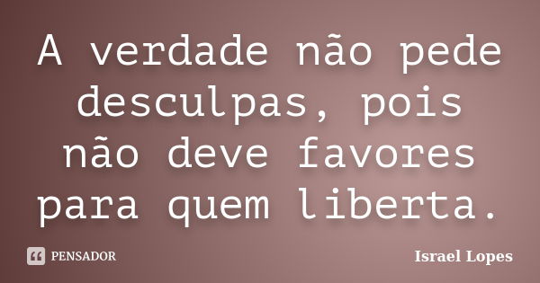 A verdade não pede desculpas, pois não deve favores para quem liberta.... Frase de Israel Lopes.