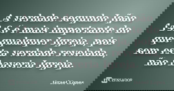 A verdade segundo João 14.6 é mais importante do que qualquer Igreja, pois sem esta verdade revelada, não haveria Igreja.... Frase de Israel Lopes.