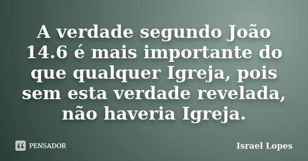 A verdade segundo João 14.6 é mais importante do que qualquer Igreja, pois sem esta verdade revelada, não haveria Igreja.... Frase de Israel Lopes.