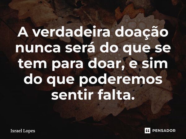 ⁠A verdadeira doação nunca será do que se tem para doar, e sim do que poderemos sentir falta.... Frase de Israel Lopes.