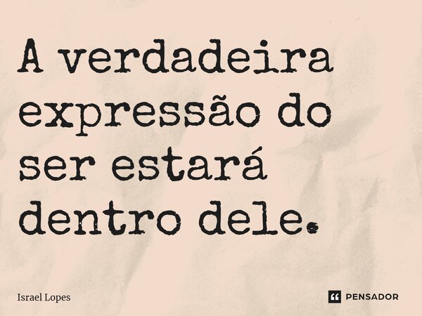 A verdadeira expressão do ser estará dentro dele.... Frase de Israel Lopes.