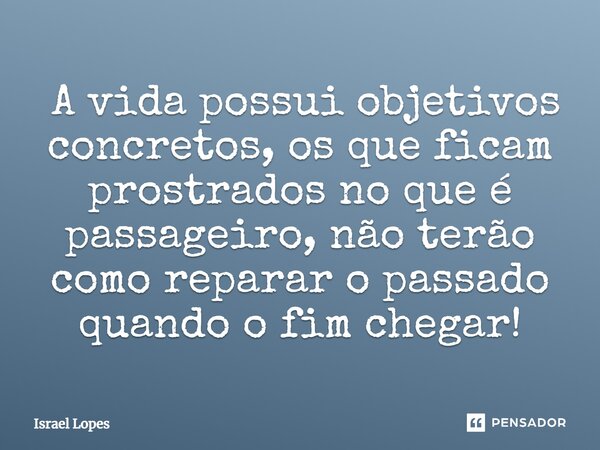 ⁠ A vida possui objetivos concretos, os que ficam prostrados no que é passageiro, não terão como reparar o passado quando o fim chegar!... Frase de Israel Lopes.