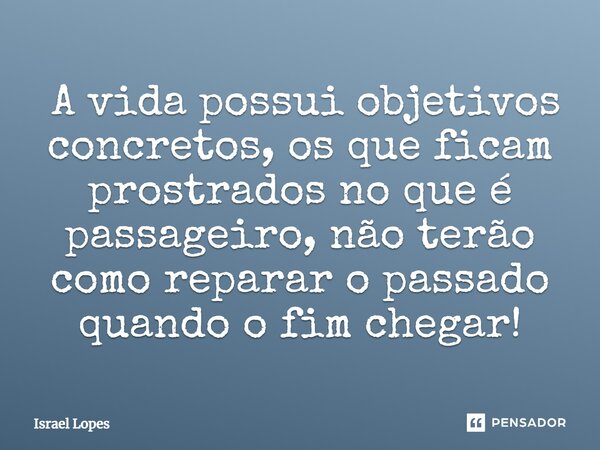 ⁠ A vida possui objetivos concretos, os que ficam prostrados no que é passageiro, não terão como reparar o passado quando o fim chegar!... Frase de Israel Lopes.