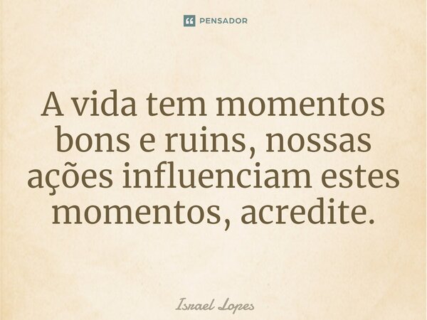 ⁠A vida tem momentos bons e ruins, nossas ações influenciam estes momentos, acredite.... Frase de Israel Lopes.