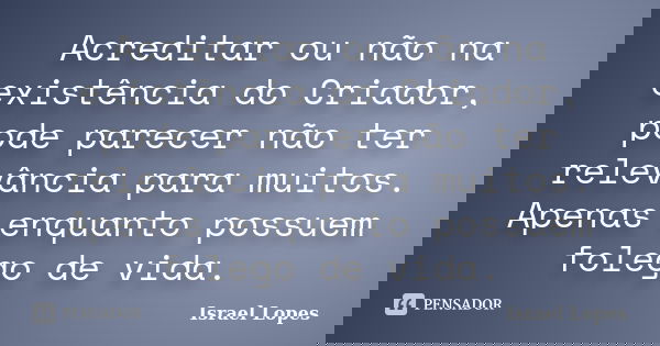 Acreditar ou não na existência do Criador, pode parecer não ter relevância para muitos. Apenas enquanto possuem folego de vida.... Frase de Israel Lopes.