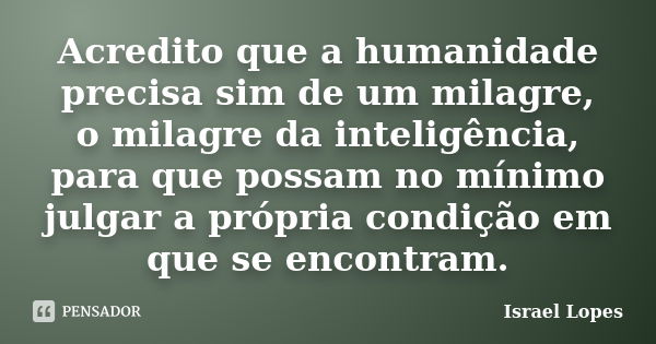 Acredito que a humanidade precisa sim de um milagre, o milagre da inteligência, para que possam no mínimo julgar a própria condição em que se encontram.... Frase de Israel Lopes.