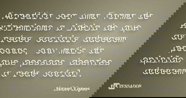 Acredito ser uma forma de extremismo a ideia de que as redes sociais adoecem pessoas, sou mais da opinião que pessoas doentes adoecem a rede social.... Frase de Israel Lopes.