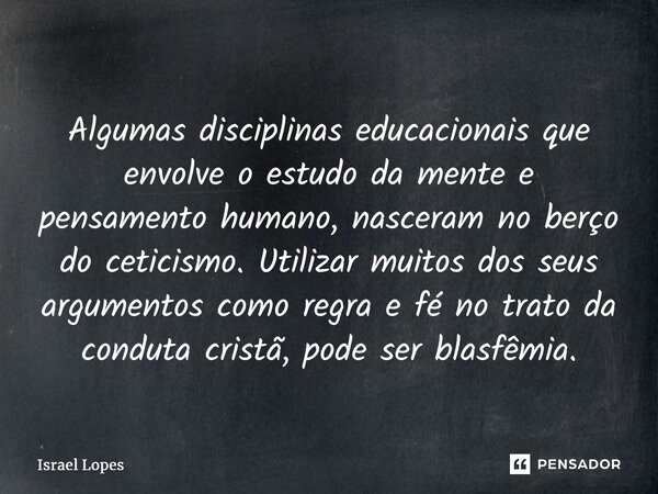 ⁠Algumas disciplinas educacionais que envolve o estudo da mente e pensamento humano, nasceram no berço do ceticismo. Utilizar muitos dos seus argumentos como re... Frase de Israel Lopes.