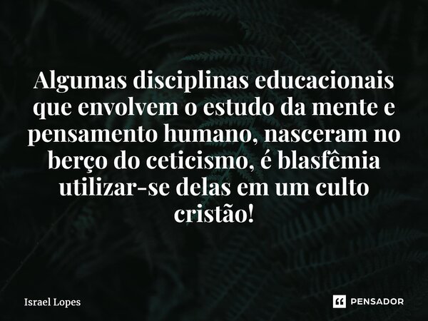 ⁠⁠Algumas disciplinas educacionais que envolvem o estudo da mente e pensamento humano, nasceram no berço do ceticismo, é blasfêmia utilizar-se delas em um culto... Frase de Israel Lopes.