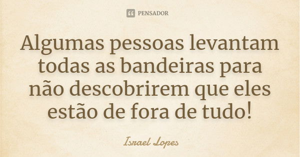 Algumas pessoas levantam todas as bandeiras para não descobrirem que eles estão de fora de tudo!... Frase de Israel Lopes.