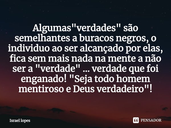 ⁠Algumas "verdades" são semelhantes a buracos negros, o individuo ao ser alcançado por elas, fica sem mais nada na mente a não ser a "verdade&quo... Frase de Israel Lopes.