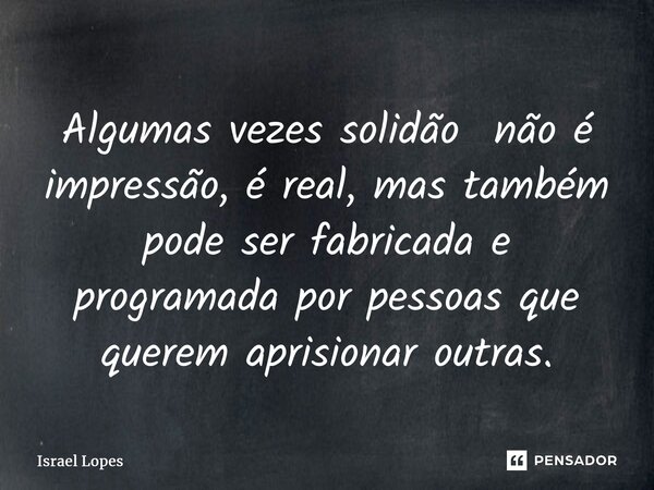 ⁠Algumas vezes solidão não é impressão, é real, mas também pode ser fabricada e programada por pessoas que querem aprisionar outras.... Frase de Israel Lopes.