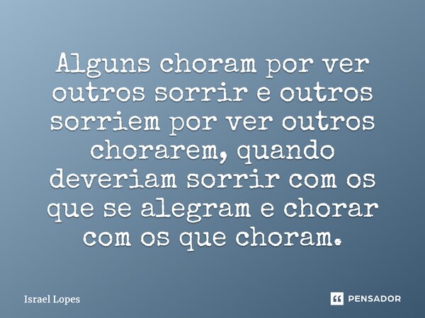 ⁠Alguns choram por ver outros sorrir e outros sorriem por ver outros chorarem, quando deveriam sorrir com os que se alegram e chorar com os que choram.... Frase de Israel Lopes.