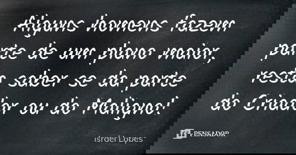 Alguns homens fazem parte de um plano maior, resta saber se da parte do Criador ou do Maligno!... Frase de Israel Lopes.