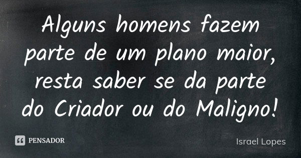 Alguns homens fazem parte de um plano maior, resta saber se da parte do Criador ou do Maligno!... Frase de Israel Lopes.