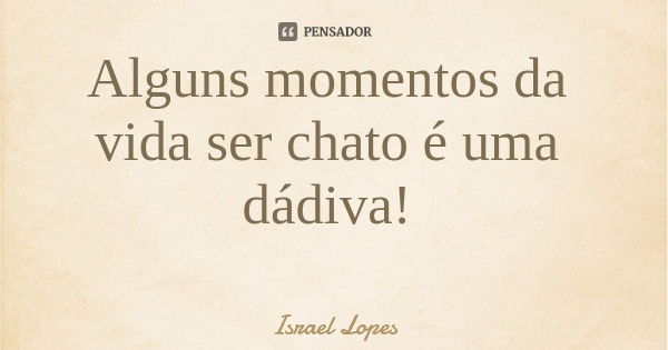 Alguns momentos da vida ser chato é uma dádiva!... Frase de Israel Lopes.