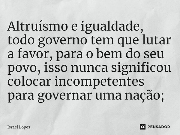 Altruísmo e igualdade, todo governo tem que lutar a favor, para o bem do seu povo, isso nunca significou colocar incompetentes para governar uma nação;... Frase de Israel Lopes.