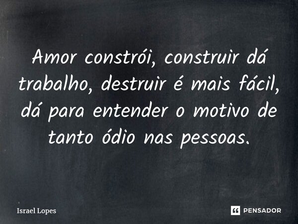 ⁠Amor constrói, construir dá trabalho, destruir é mais fácil, dá para entender o motivo de tanto ódio nas pessoas.... Frase de Israel Lopes.