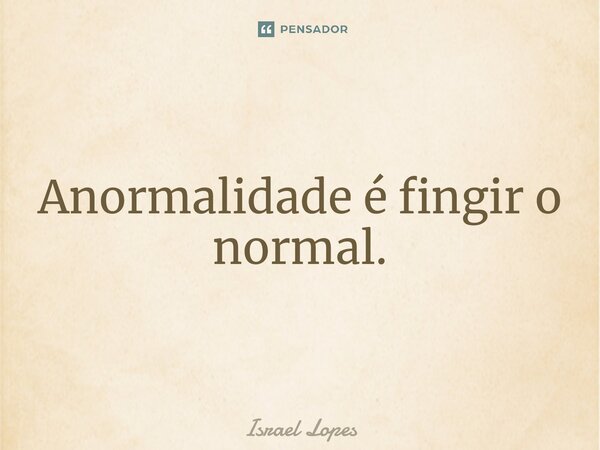 ⁠Anormalidade é fingir o normal.... Frase de Israel Lopes.