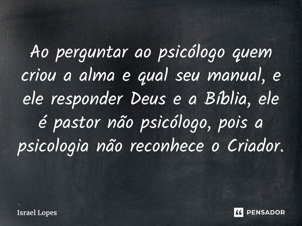 ⁠Ao perguntar ao psicólogo quem criou a alma e qual seu manual, e ele responder Deus e a Bíblia, ele é pastor não psicólogo, pois a psicologia não reconhece o C... Frase de Israel Lopes.