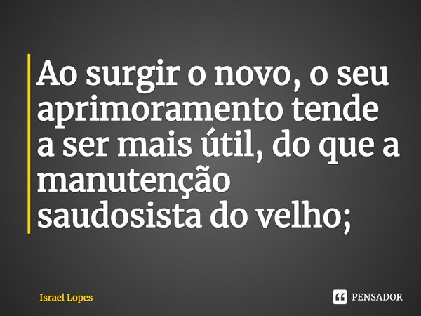 ⁠Ao surgir o novo, o seu aprimoramento tende a ser mais útil, do que a manutenção saudosista do velho;... Frase de Israel Lopes.