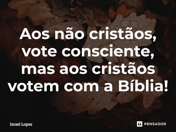⁠Aos não cristãos, vote consciente, mas aos cristãos votem com a Bíblia!... Frase de Israel Lopes.