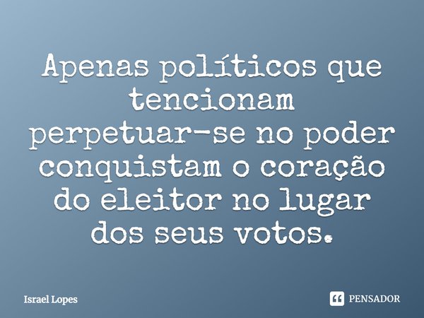 Apenas políticos que tencionam perpetuar-se no poder conquistam o coração do eleitor no lugar dos seus votos.... Frase de Israel Lopes.