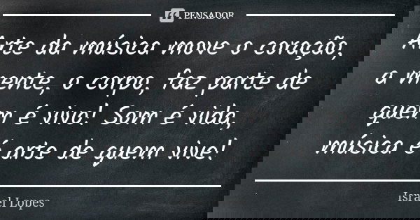 Arte da música move o coração, a mente, o corpo, faz parte de quem é vivo! Som é vida, música é arte de quem vive!... Frase de Israel Lopes.