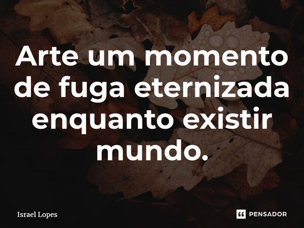 ⁠Arte um momento de fuga eternizada enquanto existir mundo.... Frase de Israel Lopes.