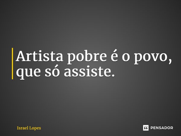 ⁠Artista pobre é o povo, que só assiste.... Frase de Israel Lopes.