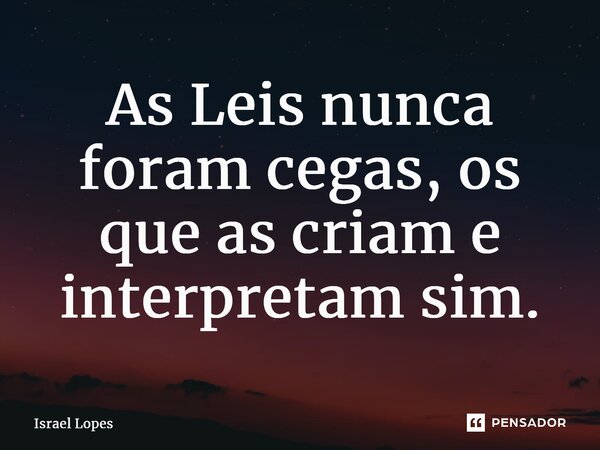 ⁠As Leis nunca foram cegas, os que as criam e interpretam sim.... Frase de Israel Lopes.
