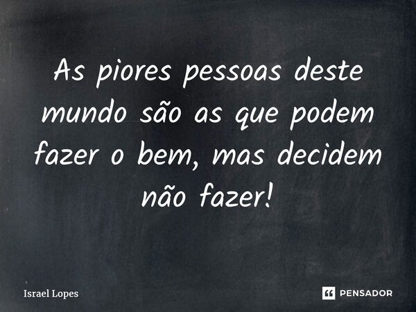 ⁠As piores pessoas deste mundo são as que podem fazer o bem, mas decidem não fazer!... Frase de Israel Lopes.