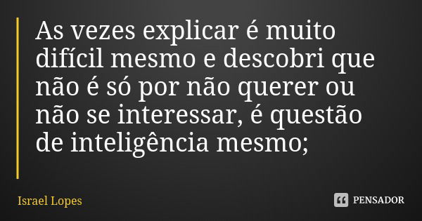 As vezes explicar é muito difícil mesmo e descobri que não é só por não querer ou não se interessar, é questão de inteligência mesmo;... Frase de Israel Lopes.