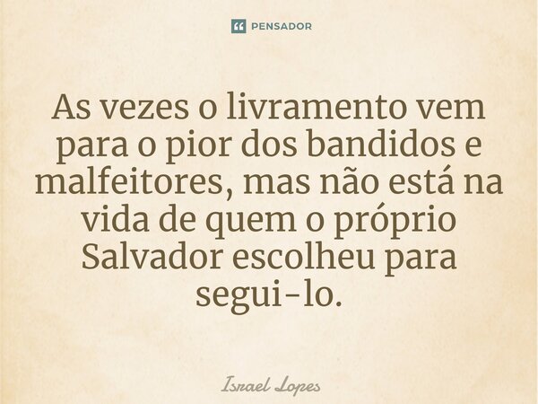 As vezes o livramento vem para o pior dos bandidos e malfeitores, mas não está na vida de quem o próprio Salvador escolheu para segui-lo.... Frase de Israel Lopes.