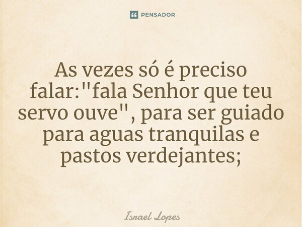 ⁠As vezes só é preciso falar: "fala Senhor que teu servoouve", para ser guiado para aguas tranquilas e pastos verdejantes;... Frase de Israel Lopes.