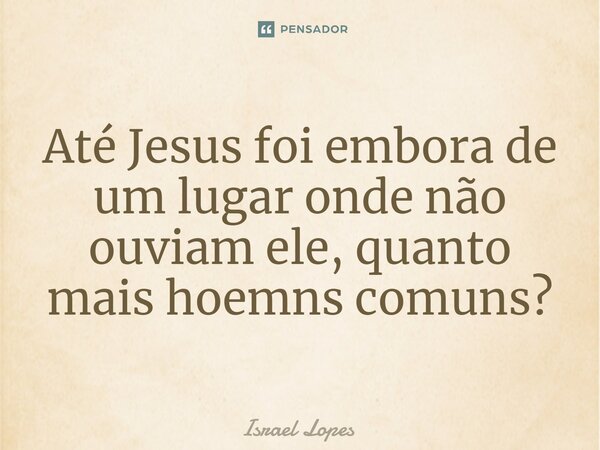 ⁠Até Jesus foi embora de um lugar onde não ouviam ele, quanto mais homens comuns?... Frase de Israel Lopes.