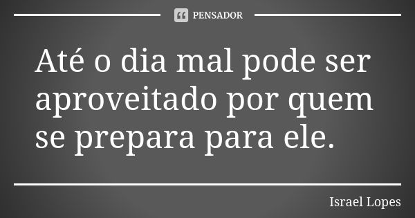 Até o dia mal pode ser aproveitado por quem se prepara para ele.... Frase de Israel Lopes.