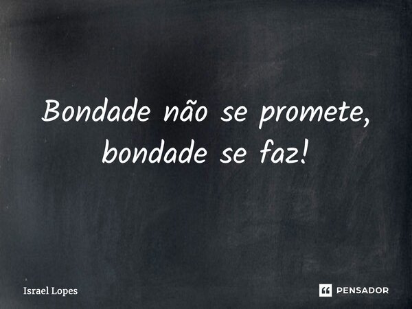 ⁠Bondade não se promete, bondade se faz!... Frase de Israel Lopes.