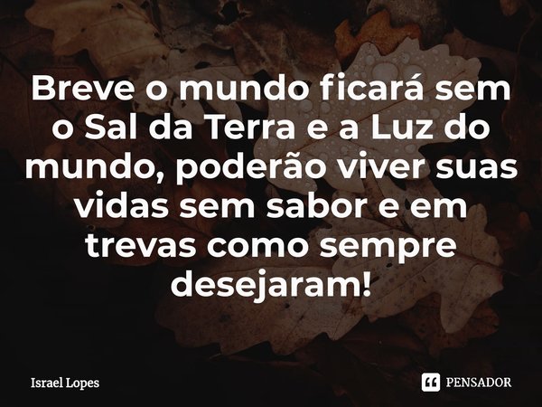 ⁠Breve o mundo ficará sem o Sal da Terra e a Luz do mundo, poderão viver suas vidas sem sabor e em trevas como sempre desejaram!... Frase de Israel Lopes.