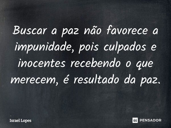 ⁠Buscar a paz não favorece a impunidade, pois culpados e inocentes recebendo o que merecem, é resultado da paz.... Frase de Israel Lopes.