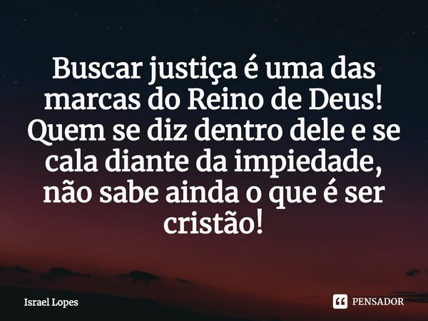 ⁠Buscar justiça é uma das marcas do Reino de Deus! Quem se diz dentro dele e se cala diante da impiedade, não sabe ainda o que é ser cristão!... Frase de Israel Lopes.